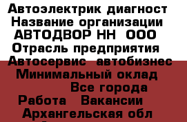 Автоэлектрик-диагност › Название организации ­ АВТОДВОР-НН, ООО › Отрасль предприятия ­ Автосервис, автобизнес › Минимальный оклад ­ 25 000 - Все города Работа » Вакансии   . Архангельская обл.,Архангельск г.